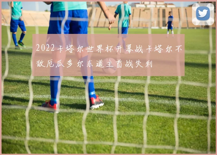 2022卡塔尔世界杯开幕战卡塔尔不敌厄瓜多尔东道主首战失利