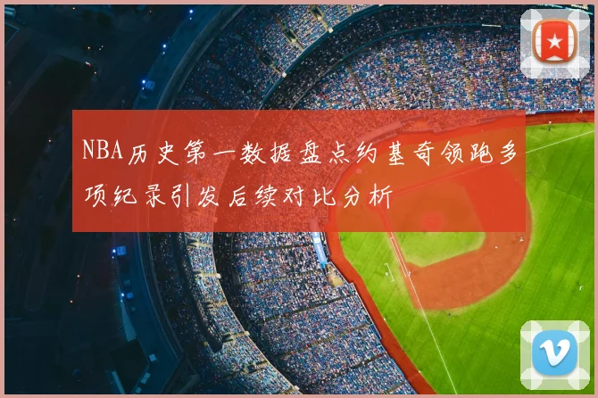 NBA历史第一数据盘点约基奇领跑多项纪录引发后续对比分析