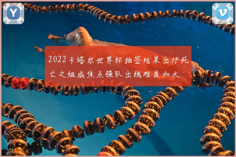 2022卡塔尔世界杯抽签结果出炉死亡之组成焦点强队出线难度加大