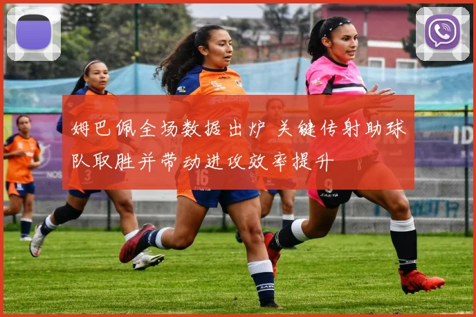 姆巴佩全场数据出炉 关键传射助球队取胜并带动进攻效率提升