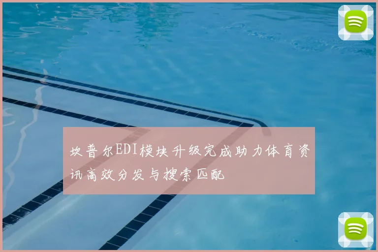 坎普尔EDI模块升级完成助力体育资讯高效分发与搜索匹配