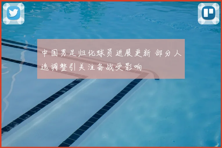 中国男足归化球员进展更新 部分人选调整引关注备战受影响