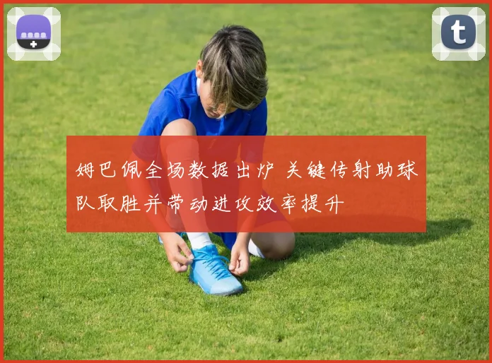姆巴佩全场数据出炉 关键传射助球队取胜并带动进攻效率提升