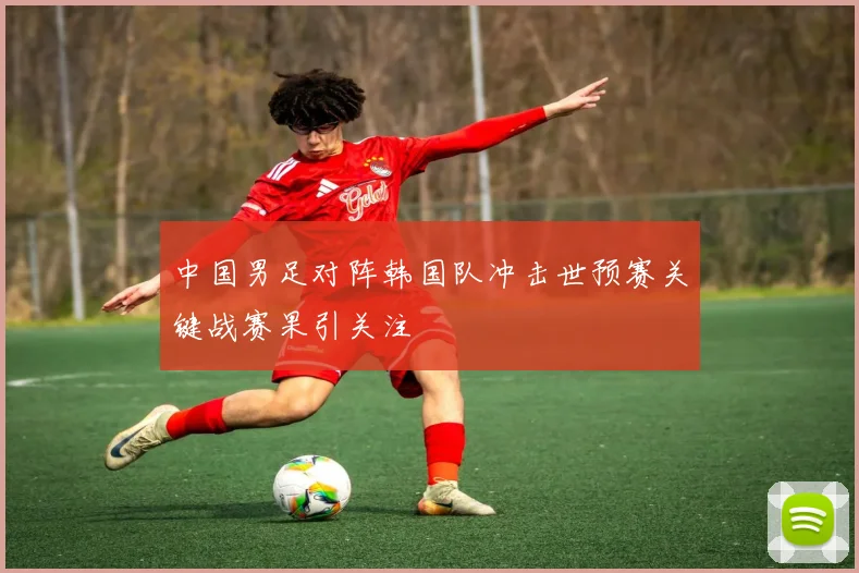中国男足对阵韩国队冲击世预赛关键战赛果引关注