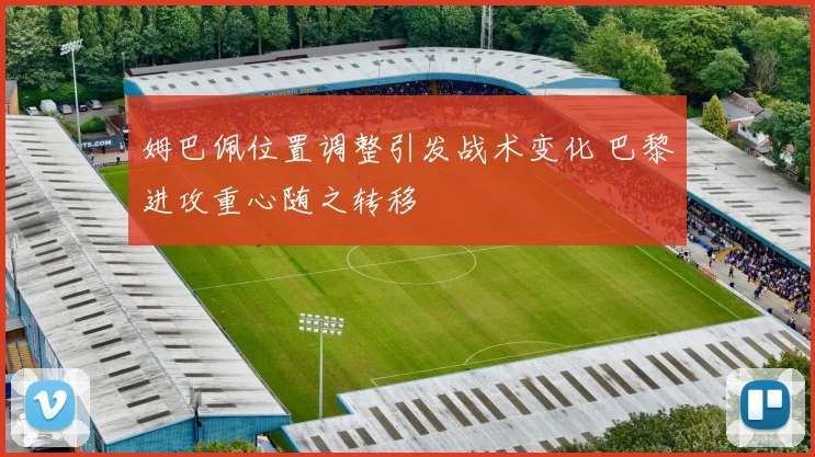 姆巴佩位置调整引发战术变化 巴黎进攻重心随之转移