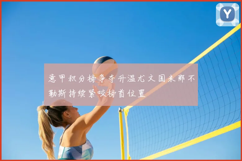 意甲积分榜争夺升温尤文国米那不勒斯持续紧咬榜首位置