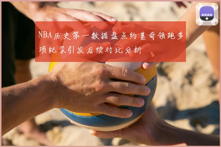 NBA历史第一数据盘点约基奇领跑多项纪录引发后续对比分析